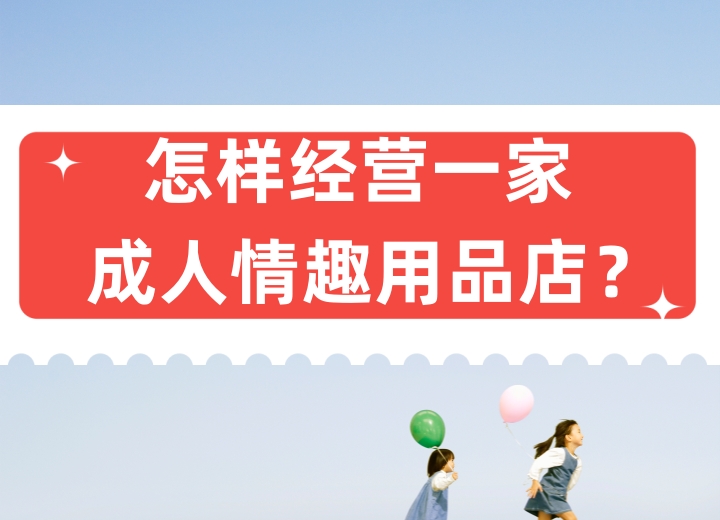 开一家成人情趣用品店,怎么经营?6步助你简单开店 开一家成人情趣用品店,怎么经营?6步助你简单开店