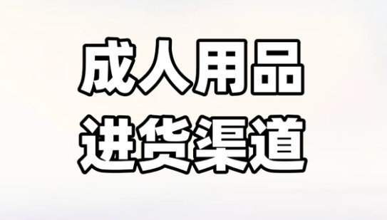 成人用品进货渠道有哪些渠道?成人情趣用品批发一件代发 成人用品进货渠道有哪些渠道?成人情趣用品批发一件代发